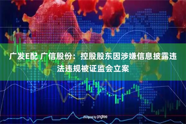 广发E配 广信股份：控股股东因涉嫌信息披露违法违规被证监会立案