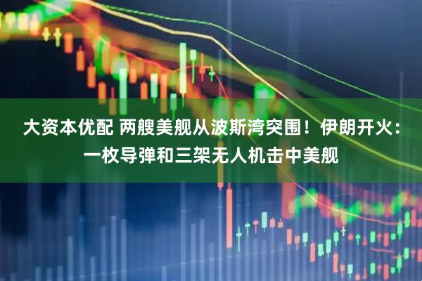 大资本优配 两艘美舰从波斯湾突围！伊朗开火：一枚导弹和三架无人机击中美舰
