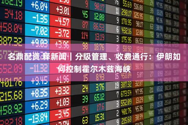 名鼎配资 释新闻｜分级管理、收费通行：伊朗如何控制霍尔木兹海峡