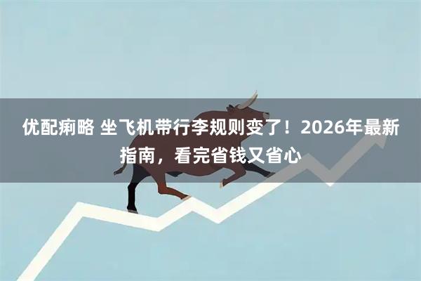 优配痢略 坐飞机带行李规则变了！2026年最新指南，看完省钱又省心