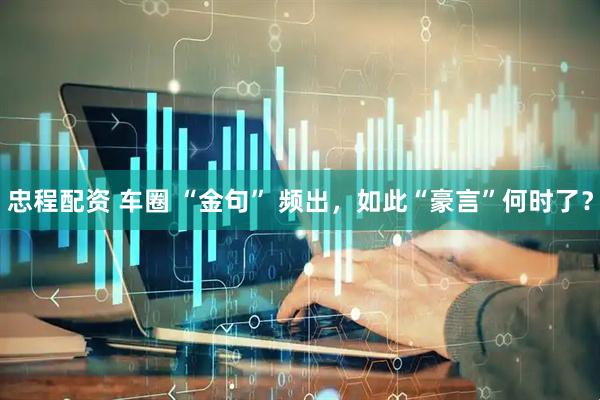 忠程配资 车圈 “金句” 频出，如此“豪言”何时了？