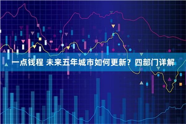 一点钱程 未来五年城市如何更新？四部门详解