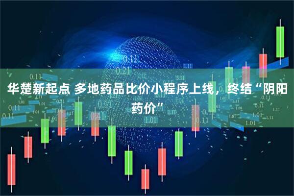 华楚新起点 多地药品比价小程序上线，终结“阴阳药价”