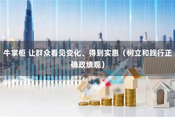 牛掌柜 让群众看见变化、得到实惠（树立和践行正确政绩观）