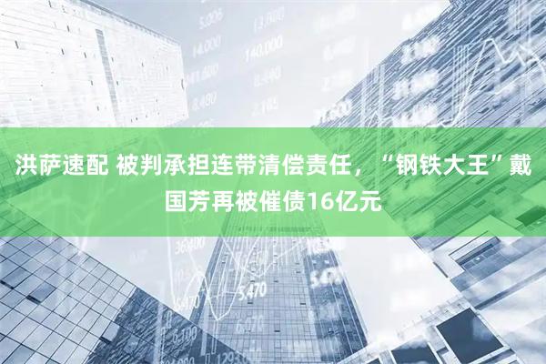洪萨速配 被判承担连带清偿责任，“钢铁大王”戴国芳再被催债16亿元