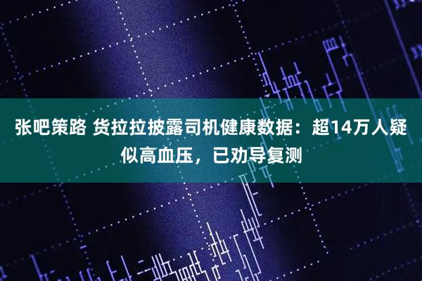 张吧策路 货拉拉披露司机健康数据：超14万人疑似高血压，已劝导复测
