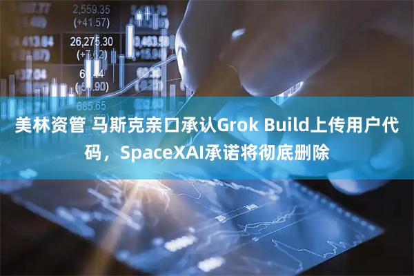 美林资管 马斯克亲口承认Grok Build上传用户代码,SpaceXAI承诺将彻底删除