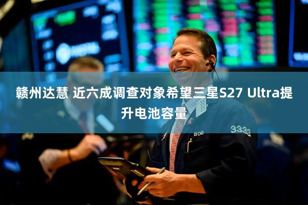 赣州达慧 近六成调查对象希望三星S27 Ultra提升电池容量