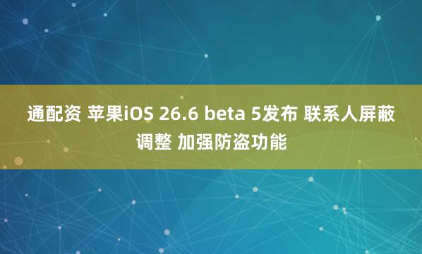 通配资 苹果iOS 26.6 beta 5发布 联系人屏蔽调整 加强防盗功能