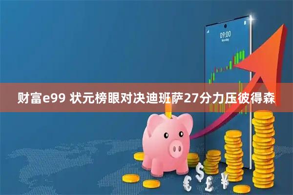 财富e99 状元榜眼对决迪班萨27分力压彼得森